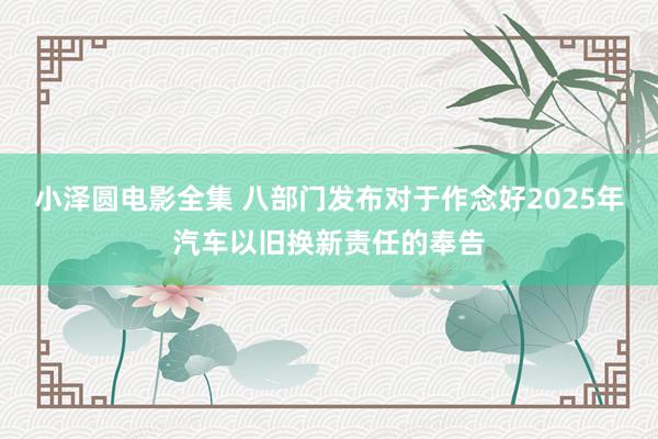 小泽圆电影全集 八部门发布对于作念好2025年汽车以旧换新责任的奉告