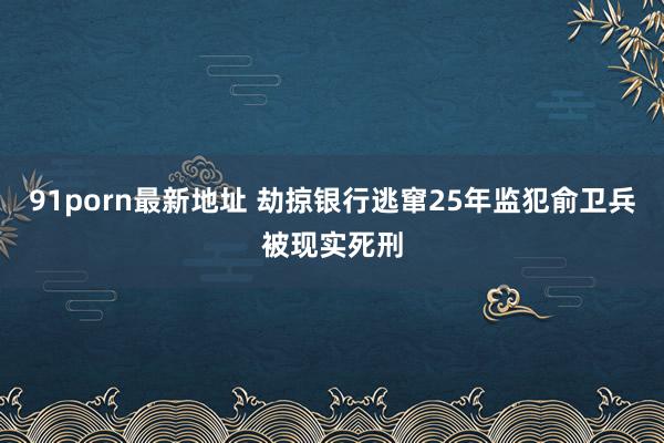 91porn最新地址 劫掠银行逃窜25年监犯俞卫兵被现实死刑