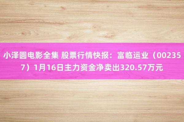 小泽圆电影全集 股票行情快报：富临运业（002357）1月16日主力资金净卖出320.57万元