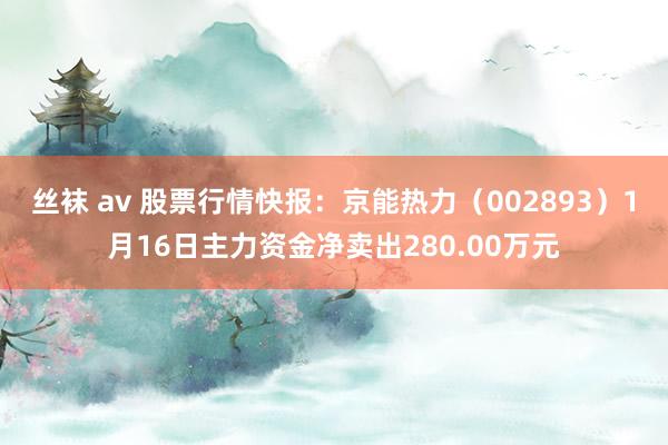 丝袜 av 股票行情快报：京能热力（002893）1月16日主力资金净卖出280.00万元