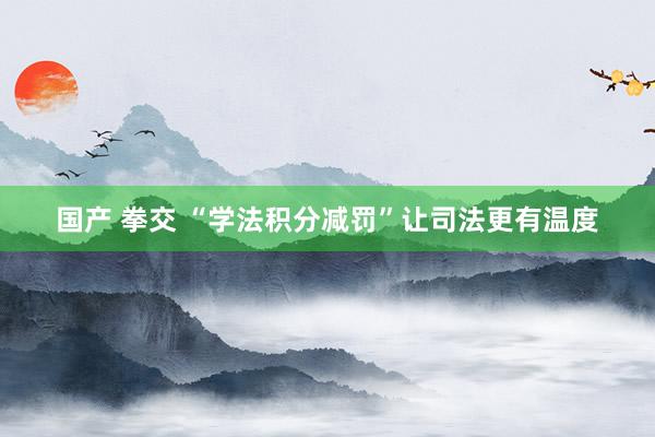 国产 拳交 “学法积分减罚”让司法更有温度