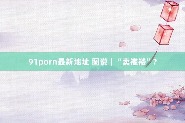 91porn最新地址 图说｜“卖褴褛”？