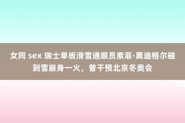 女同 sex 瑞士单板滑雪通顺员索菲·黑迪格尔碰到雪崩身一火，曾干预北京冬奥会