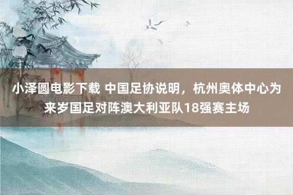 小泽圆电影下载 中国足协说明，杭州奥体中心为来岁国足对阵澳大利亚队18强赛主场