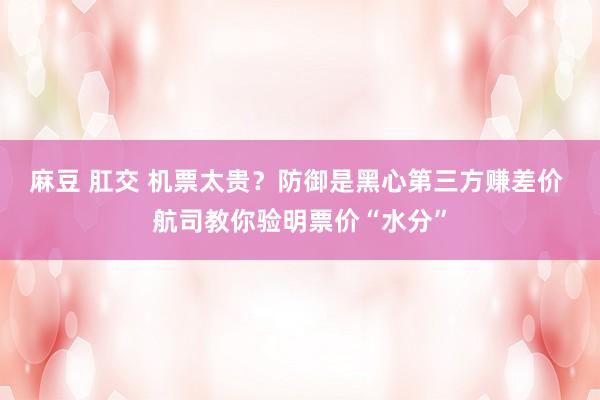 麻豆 肛交 机票太贵？防御是黑心第三方赚差价 航司教你验明票价“水分”