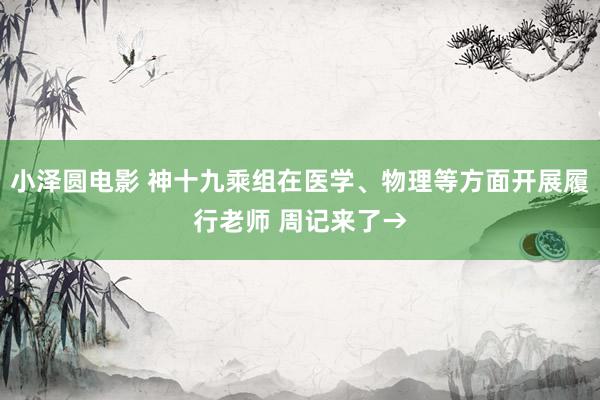 小泽圆电影 神十九乘组在医学、物理等方面开展履行老师 周记来了→