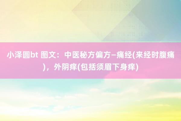 小泽圆bt 图文：中医秘方偏方—痛经(来经时腹痛)，外阴痒(包括须眉下身痒)