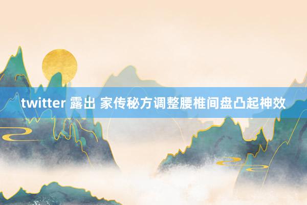 twitter 露出 家传秘方调整腰椎间盘凸起神效
