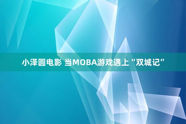 小泽圆电影 当MOBA游戏遇上“双城记”