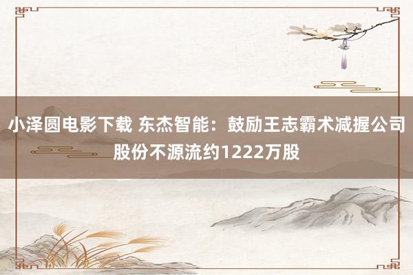 小泽圆电影下载 东杰智能：鼓励王志霸术减握公司股份不源流约1222万股