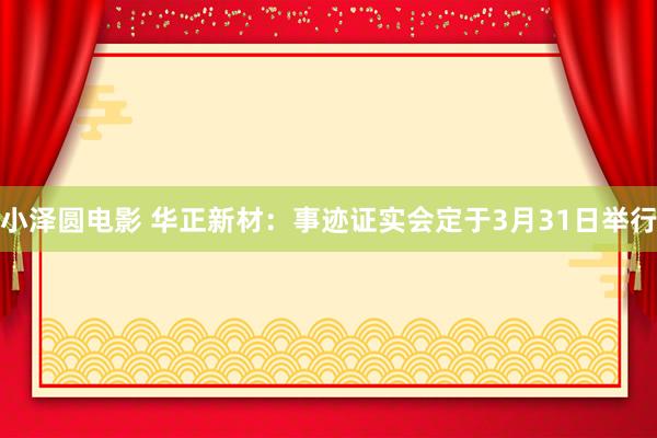 小泽圆电影 华正新材：事迹证实会定于3月31日举行
