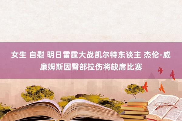 女生 自慰 明日雷霆大战凯尔特东谈主 杰伦-威廉姆斯因臀部拉伤将缺席比赛