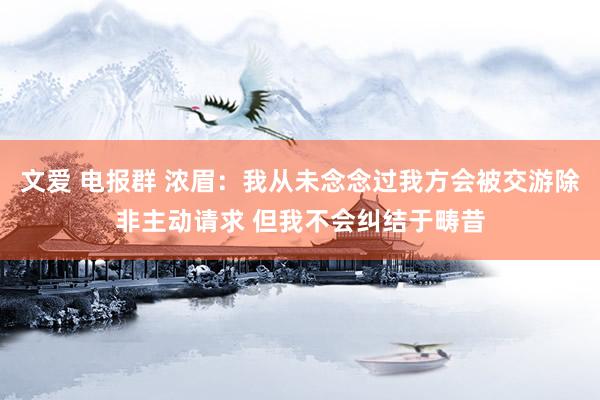文爱 电报群 浓眉：我从未念念过我方会被交游除非主动请求 但我不会纠结于畴昔