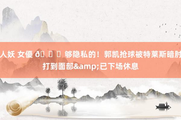 人妖 女優 😕够隐私的！郭凯抢球被特莱斯暗肘打到面部&已下场休息