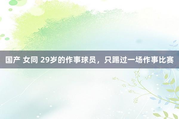 国产 女同 29岁的作事球员，只踢过一场作事比赛
