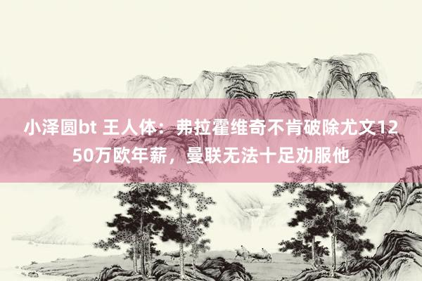 小泽圆bt 王人体：弗拉霍维奇不肯破除尤文1250万欧年薪，曼联无法十足劝服他