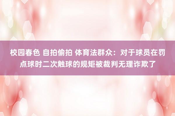 校园春色 自拍偷拍 体育法群众：对于球员在罚点球时二次触球的规矩被裁判无理诈欺了