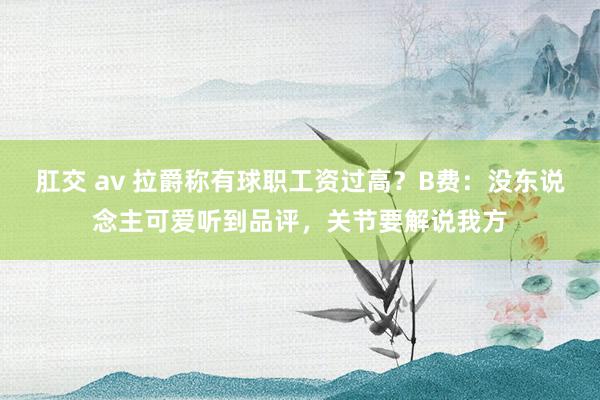 肛交 av 拉爵称有球职工资过高？B费：没东说念主可爱听到品评，关节要解说我方