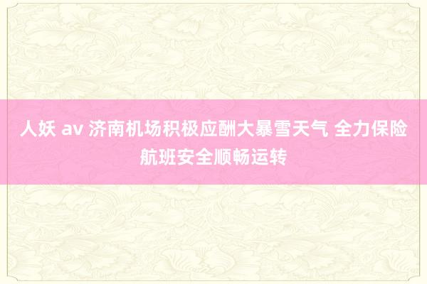人妖 av 济南机场积极应酬大暴雪天气 全力保险航班安全顺畅运转
