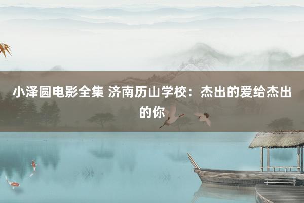 小泽圆电影全集 济南历山学校：杰出的爱给杰出的你