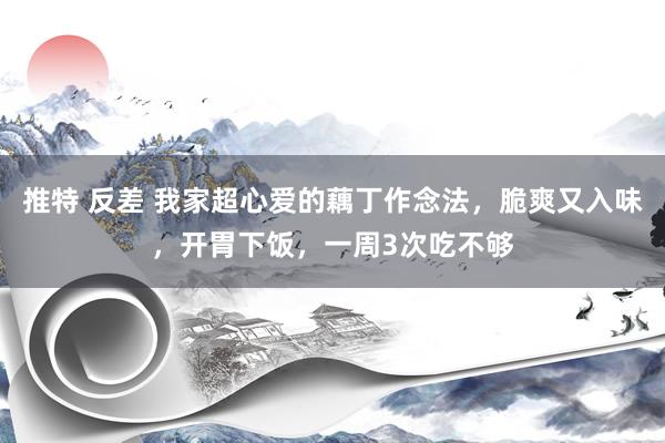 推特 反差 我家超心爱的藕丁作念法，脆爽又入味，开胃下饭，一周3次吃不够