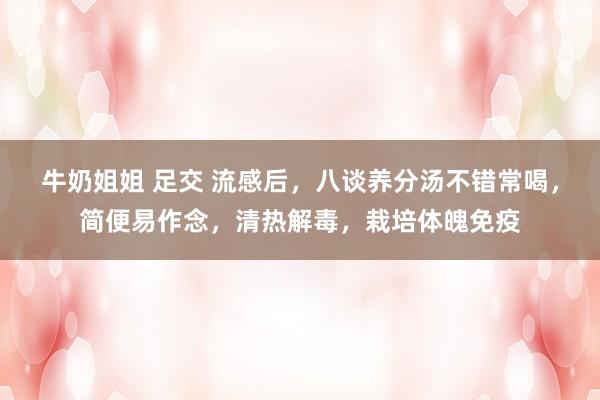 牛奶姐姐 足交 流感后，八谈养分汤不错常喝，简便易作念，清热解毒，栽培体魄免疫