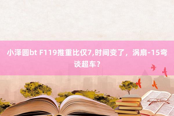 小泽圆bt F119推重比仅7，时间变了，涡扇-15弯谈超车？