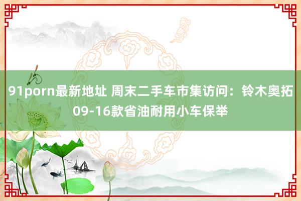 91porn最新地址 周末二手车市集访问：铃木奥拓09-16款省油耐用小车保举