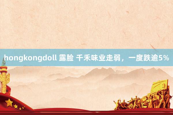 hongkongdoll 露脸 千禾味业走弱，一度跌逾5%