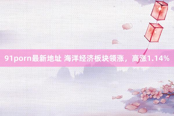 91porn最新地址 海洋经济板块领涨，高涨1.14%