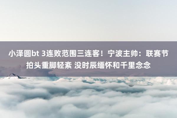 小泽圆bt 3连败范围三连客！宁波主帅：联赛节拍头重脚轻紊 没时辰缅怀和千里念念