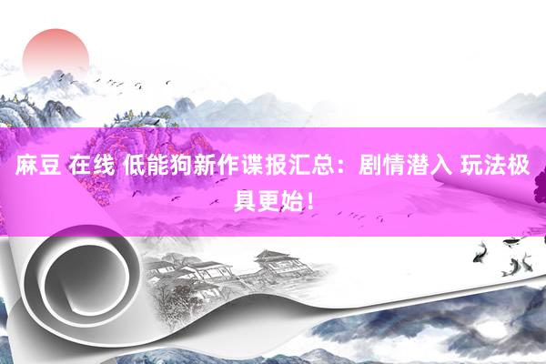 麻豆 在线 低能狗新作谍报汇总：剧情潜入 玩法极具更始！
