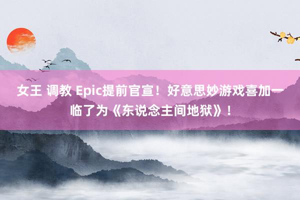 女王 调教 Epic提前官宣！好意思妙游戏喜加一临了为《东说念主间地狱》！