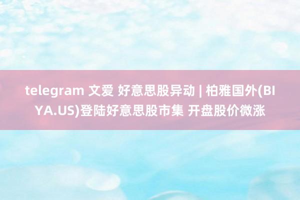 telegram 文爱 好意思股异动 | 柏雅国外(BIYA.US)登陆好意思股市集 开盘股价微涨