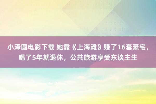 小泽圆电影下载 她靠《上海滩》赚了16套豪宅，唱了5年就退休，公共旅游享受东谈主生