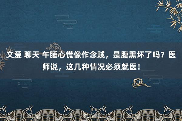 文爱 聊天 午睡心慌像作念贼，是腹黑坏了吗？医师说，这几种情况必须就医！