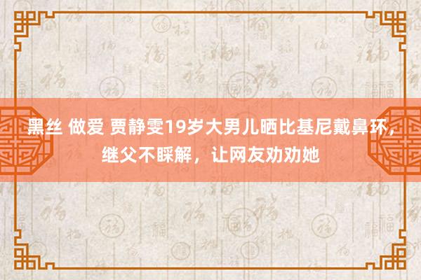 黑丝 做爱 贾静雯19岁大男儿晒比基尼戴鼻环，继父不睬解，让网友劝劝她