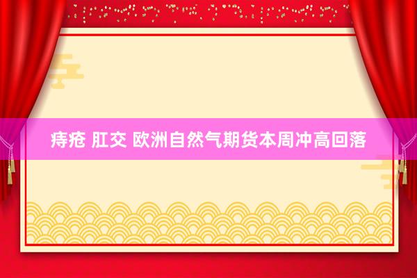 痔疮 肛交 欧洲自然气期货本周冲高回落