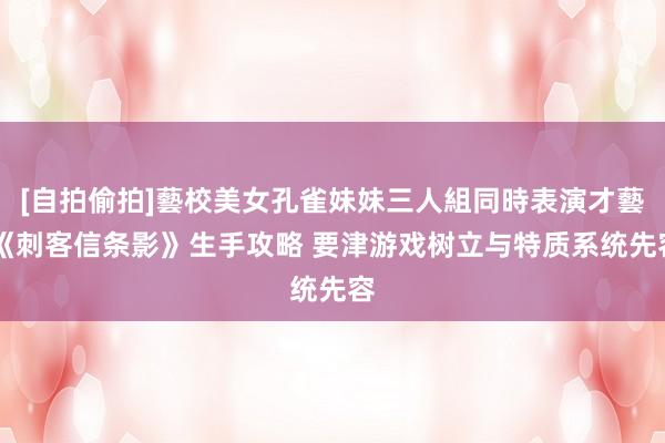 [自拍偷拍]藝校美女孔雀妹妹三人組同時表演才藝 《刺客信条影》生手攻略 要津游戏树立与特质系统先容