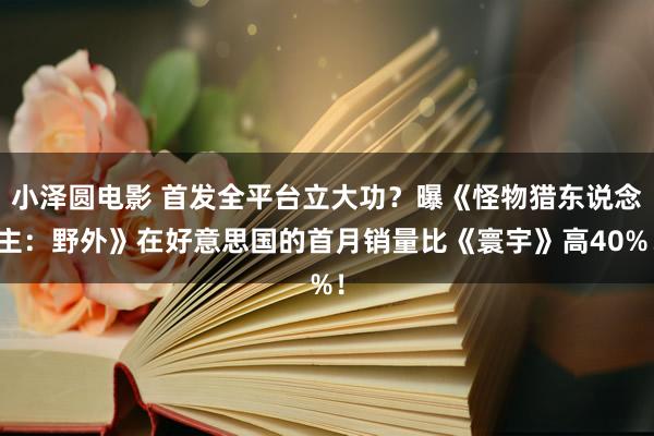 小泽圆电影 首发全平台立大功？曝《怪物猎东说念主：野外》在好意思国的首月销量比《寰宇》高40%！