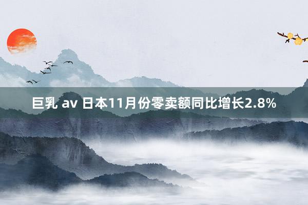 巨乳 av 日本11月份零卖额同比增长2.8%