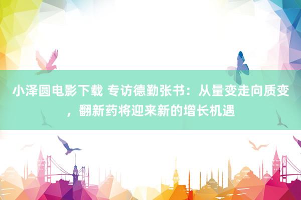 小泽圆电影下载 专访德勤张书：从量变走向质变，翻新药将迎来新的增长机遇