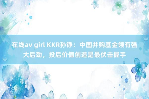 在线av girl KKR孙铮：中国并购基金领有强大后劲，投后价值创造是最伏击握手