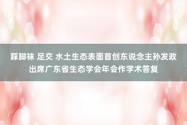 踩脚袜 足交 水土生态表面首创东说念主孙发政出席广东省生态学会年会作学术答复