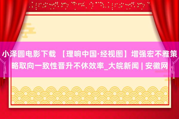 小泽圆电影下载 【理响中国·经视图】增强宏不雅策略取向一致性晋升不休效率_大皖新闻 | 安徽网