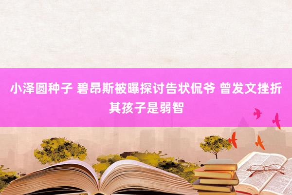 小泽圆种子 碧昂斯被曝探讨告状侃爷 曾发文挫折其孩子是弱智