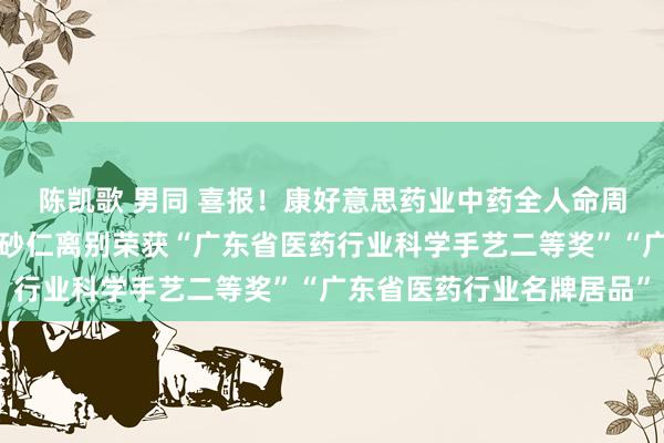 陈凯歌 男同 喜报！康好意思药业中药全人命周期溯源系统、康好意思砂仁离别荣获“广东省医药行业科学手艺二等奖”“广东省医药行业名牌居品”