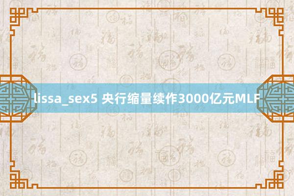 lissa_sex5 央行缩量续作3000亿元MLF