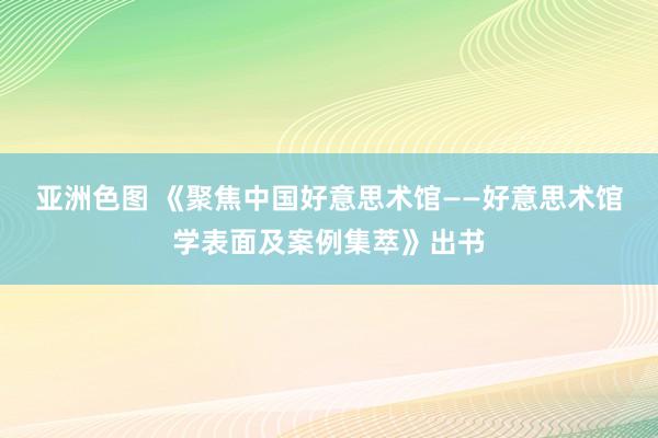 亚洲色图 《聚焦中国好意思术馆——好意思术馆学表面及案例集萃》出书
