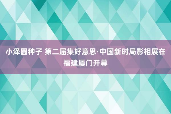 小泽圆种子 第二届集好意思·中国新时局影相展在福建厦门开幕